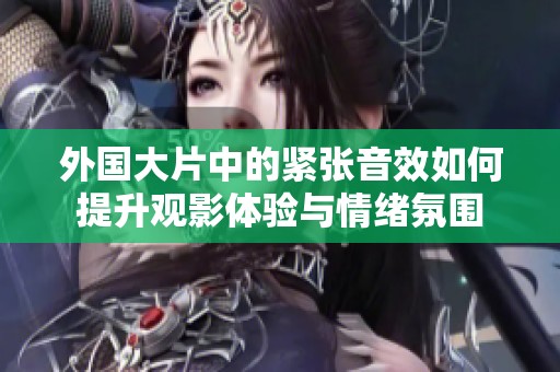 外国大片中的紧张音效如何提升观影体验与情绪氛围