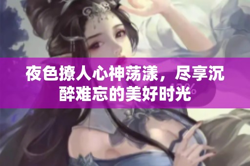 夜色撩人心神荡漾，尽享沉醉难忘的美好时光
