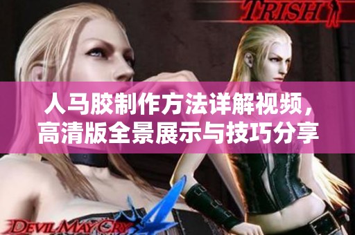 人马胶制作方法详解视频，高清版全景展示与技巧分享