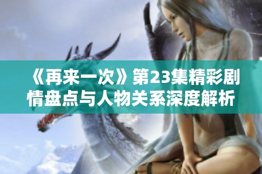 《再来一次》第23集精彩剧情盘点与人物关系深度解析