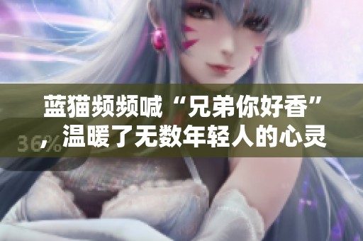 蓝猫频频喊“兄弟你好香”，温暖了无数年轻人的心灵