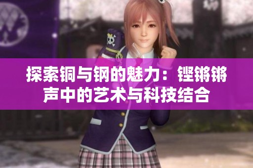 探索铜与钢的魅力：铿锵锵声中的艺术与科技结合