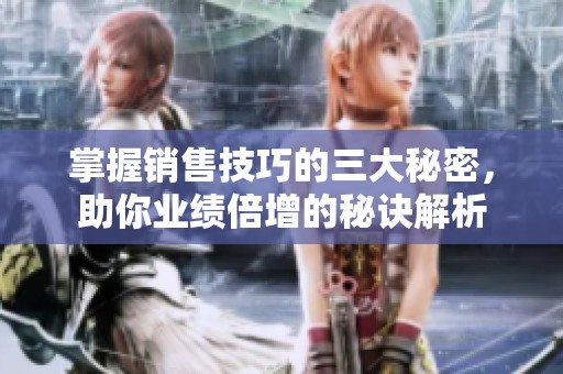 掌握销售技巧的三大秘密，助你业绩倍增的秘诀解析