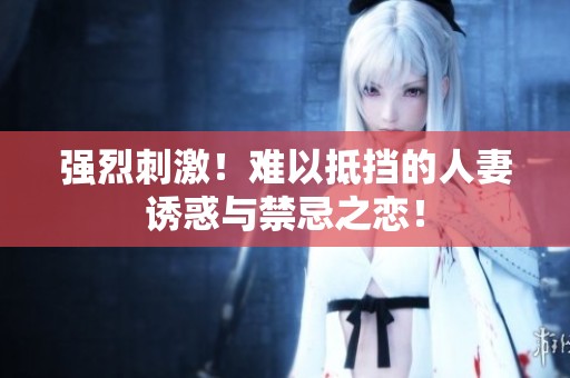 强烈刺激！难以抵挡的人妻诱惑与禁忌之恋！