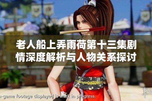 老人船上弄雨荷第十三集剧情深度解析与人物关系探讨