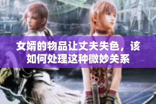 女婿的物品让丈夫失色，该如何处理这种微妙关系
