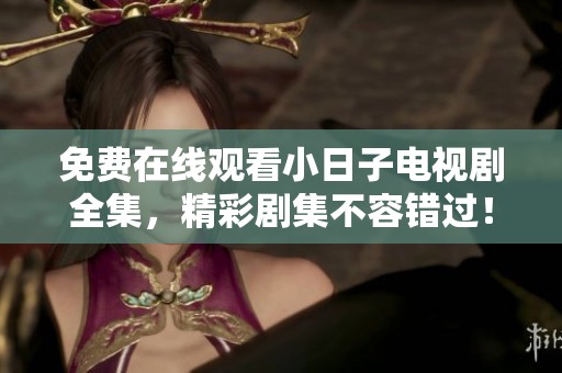 免费在线观看小日子电视剧全集，精彩剧集不容错过！