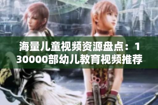 海量儿童视频资源盘点：130000部幼儿教育视频推荐分享