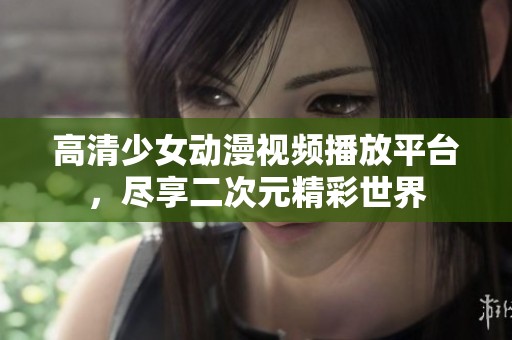 高清少女动漫视频播放平台，尽享二次元精彩世界