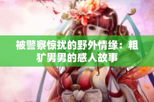 被警察惊扰的野外情缘：粗犷男男的感人故事