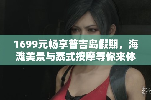 1699元畅享普吉岛假期，海滩美景与泰式按摩等你来体验！