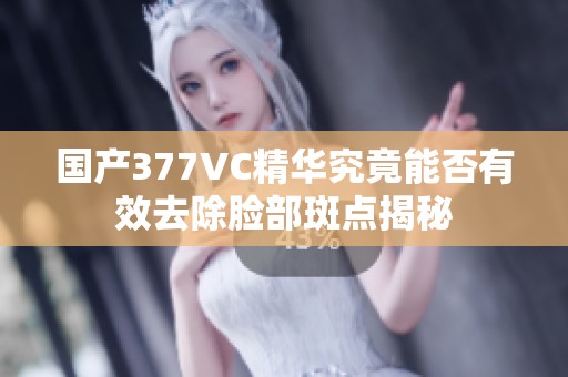 国产377VC精华究竟能否有效去除脸部斑点揭秘