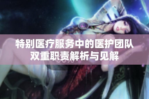 特别医疗服务中的医护团队双重职责解析与见解