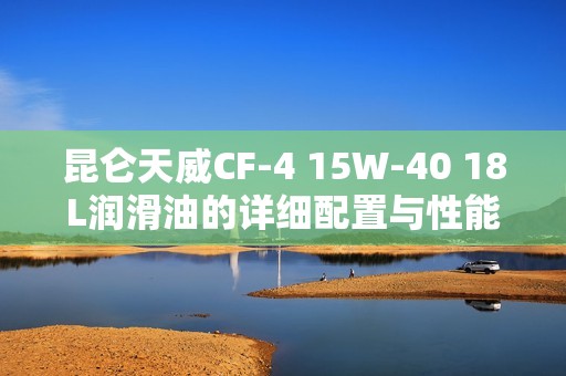 昆仑天威CF-4 15W-40 18L润滑油的详细配置与性能解析