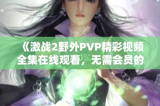 《激战2野外PVP精彩视频全集在线观看，无需会员的爱情类影片》