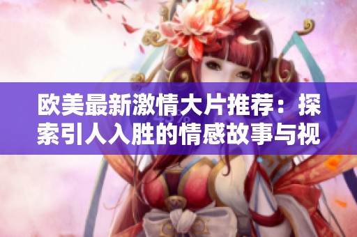 欧美最新激情大片推荐：探索引人入胜的情感故事与视觉体验