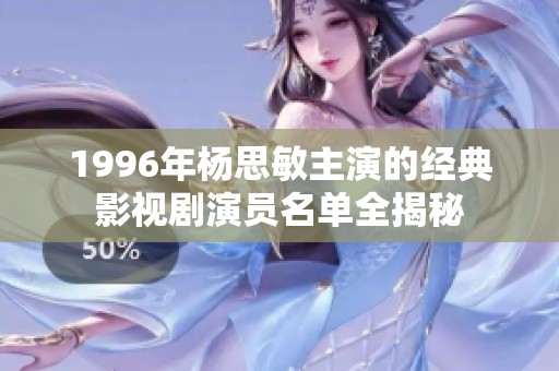 1996年杨思敏主演的经典影视剧演员名单全揭秘