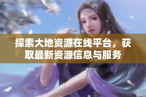 探索大地资源在线平台，获取最新资源信息与服务