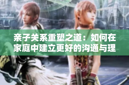 亲子关系重塑之道：如何在家庭中建立更好的沟通与理解
