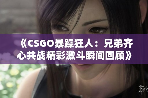 《CSGO暴躁狂人：兄弟齐心共战精彩激斗瞬间回顾》