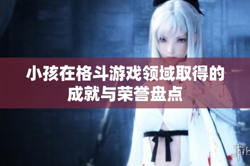 小孩在格斗游戏领域取得的成就与荣誉盘点