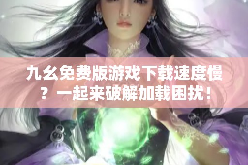 九幺免费版游戏下载速度慢？一起来破解加载困扰！