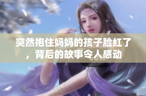 突然抱住妈妈的孩子脸红了，背后的故事令人感动