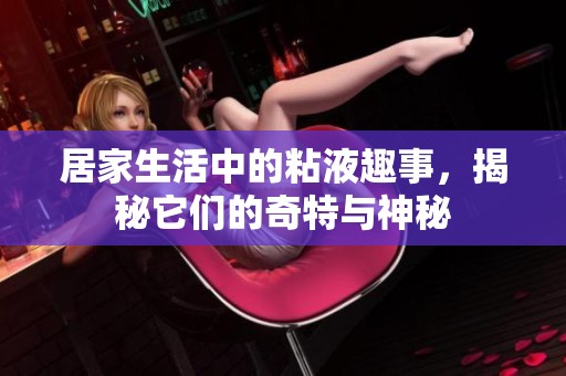 居家生活中的粘液趣事，揭秘它们的奇特与神秘