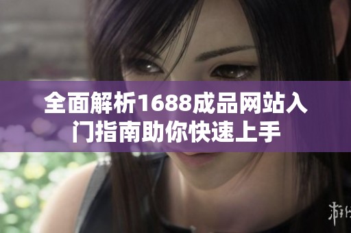 全面解析1688成品网站入门指南助你快速上手
