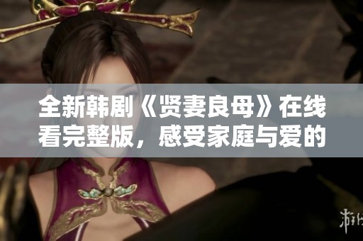 全新韩剧《贤妻良母》在线看完整版，感受家庭与爱的真谛