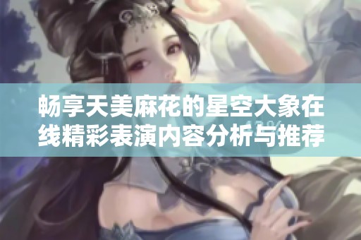 畅享天美麻花的星空大象在线精彩表演内容分析与推荐
