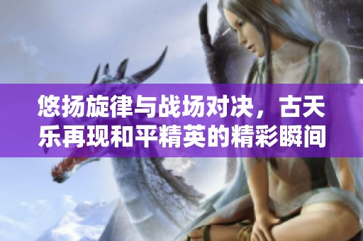 悠扬旋律与战场对决，古天乐再现和平精英的精彩瞬间