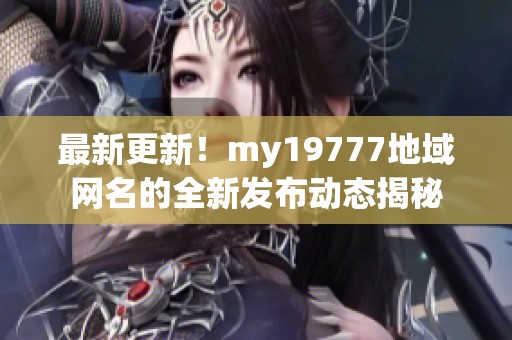 最新更新！my19777地域网名的全新发布动态揭秘