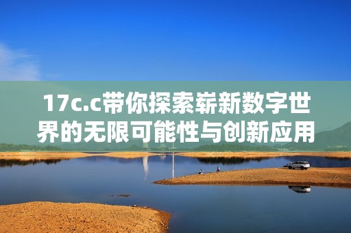 17c.c带你探索崭新数字世界的无限可能性与创新应用