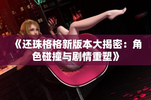 《还珠格格新版本大揭密：角色碰撞与剧情重塑》