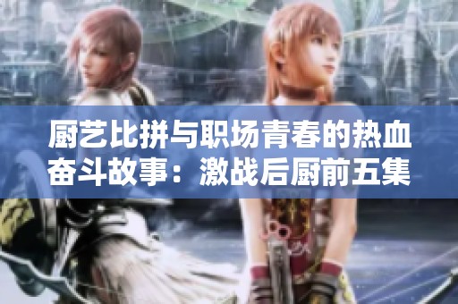厨艺比拼与职场青春的热血奋斗故事：激战后厨前五集回顾