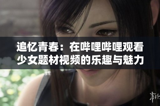 追忆青春：在哔哩哔哩观看少女题材视频的乐趣与魅力