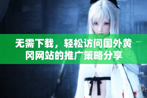无需下载，轻松访问国外黄冈网站的推广策略分享