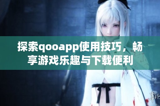 探索qooapp使用技巧，畅享游戏乐趣与下载便利
