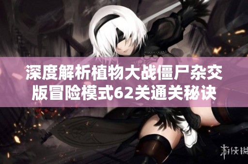 深度解析植物大战僵尸杂交版冒险模式62关通关秘诀与技巧分享