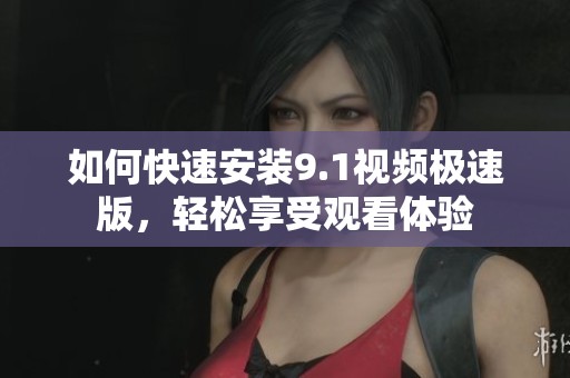 如何快速安装9.1视频极速版，轻松享受观看体验