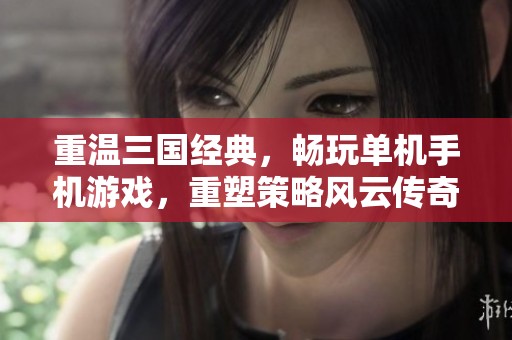 重温三国经典，畅玩单机手机游戏，重塑策略风云传奇