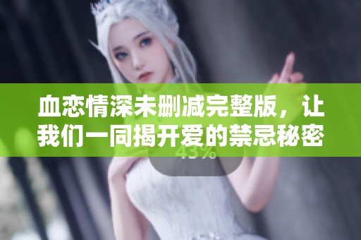 血恋情深未删减完整版，让我们一同揭开爱的禁忌秘密