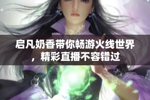 启凡奶香带你畅游火线世界，精彩直播不容错过