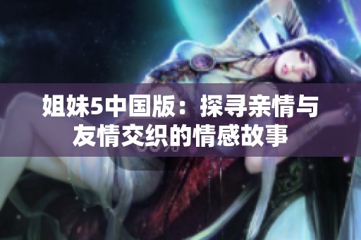姐妹5中国版：探寻亲情与友情交织的情感故事
