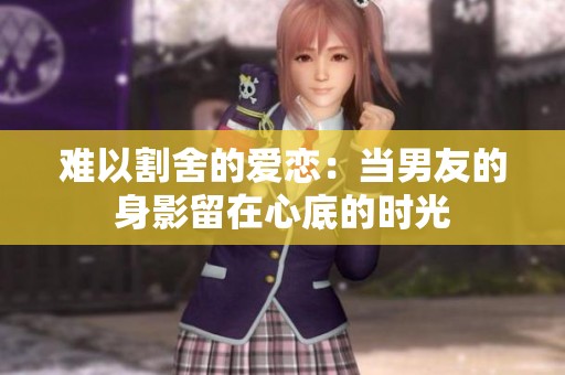 难以割舍的爱恋：当男友的身影留在心底的时光