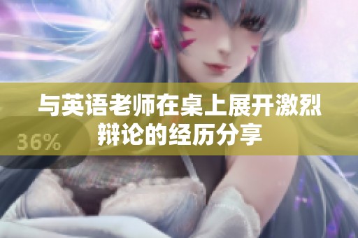 与英语老师在桌上展开激烈辩论的经历分享