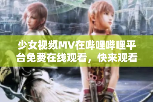 少女视频MV在哔哩哔哩平台免费在线观看，快来观看吧！