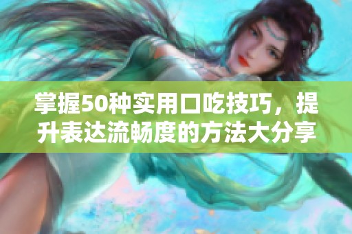 掌握50种实用口吃技巧，提升表达流畅度的方法大分享