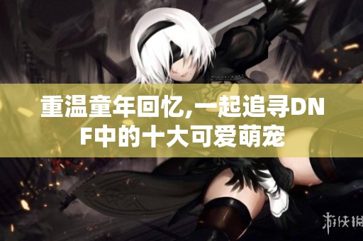 重温童年回忆,一起追寻DNF中的十大可爱萌宠